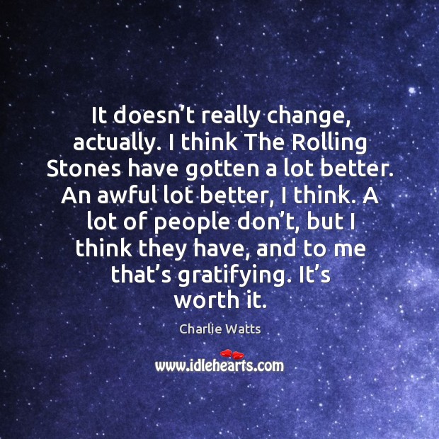 It doesn’t really change, actually. I think the rolling stones have gotten a lot better. Charlie Watts Picture Quote