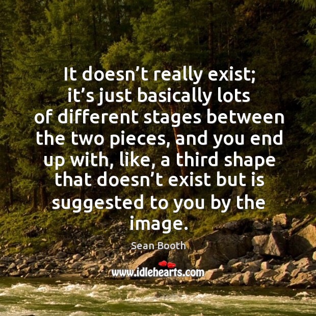 It doesn’t really exist; it’s just basically lots of different stages between the two pieces Sean Booth Picture Quote