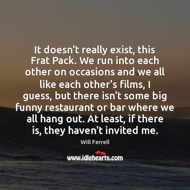 It doesn’t really exist, this Frat Pack. We run into each other Will Ferrell Picture Quote