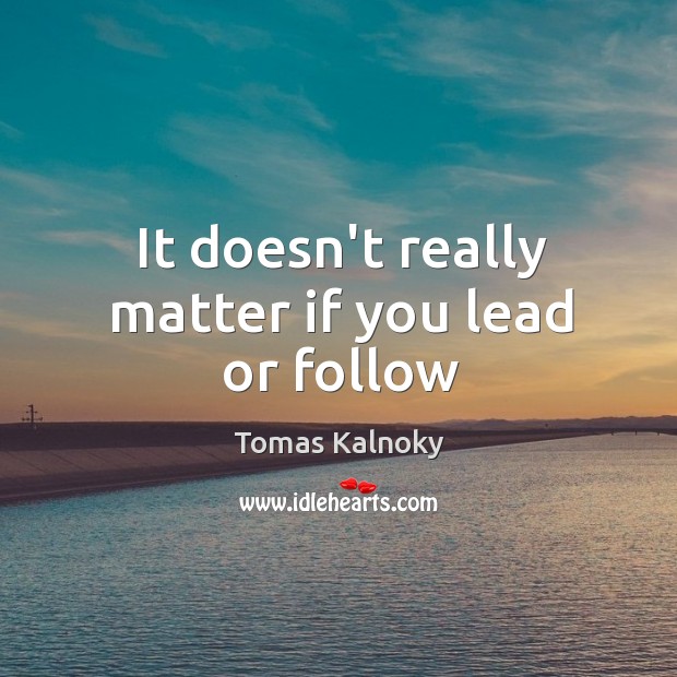It doesn’t really matter if you lead or follow Tomas Kalnoky Picture Quote