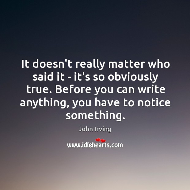 It doesn’t really matter who said it – it’s so obviously true. John Irving Picture Quote