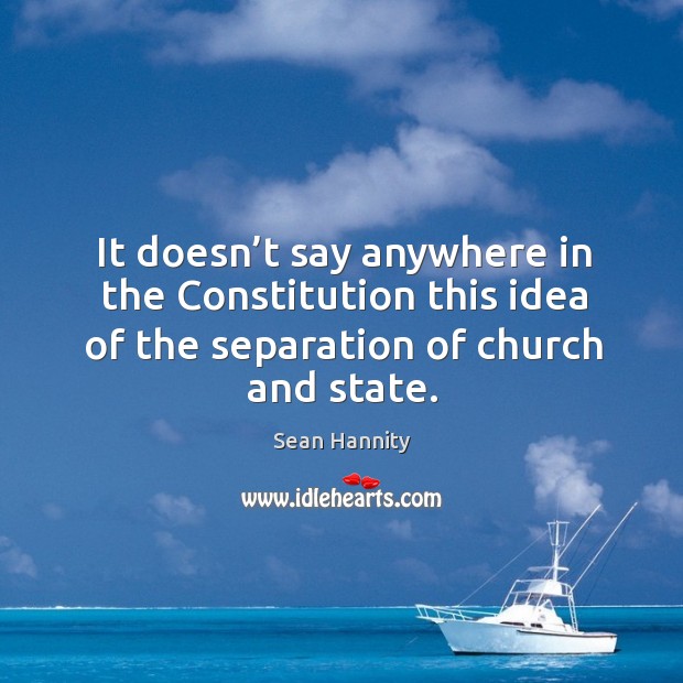 It doesn’t say anywhere in the constitution this idea of the separation of church and state. Sean Hannity Picture Quote