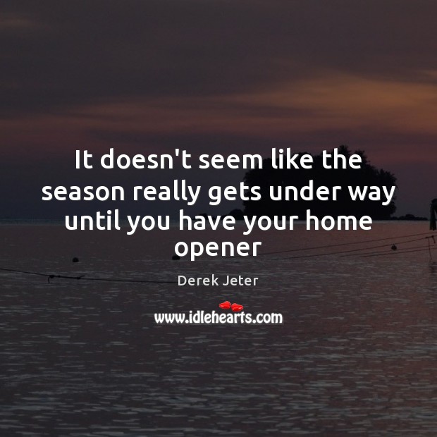 It doesn’t seem like the season really gets under way until you have your home opener Derek Jeter Picture Quote