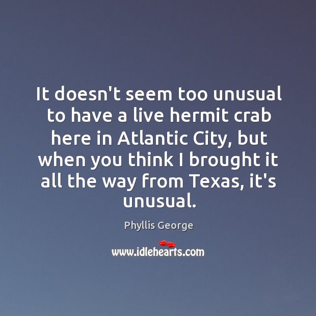 It doesn’t seem too unusual to have a live hermit crab here Phyllis George Picture Quote