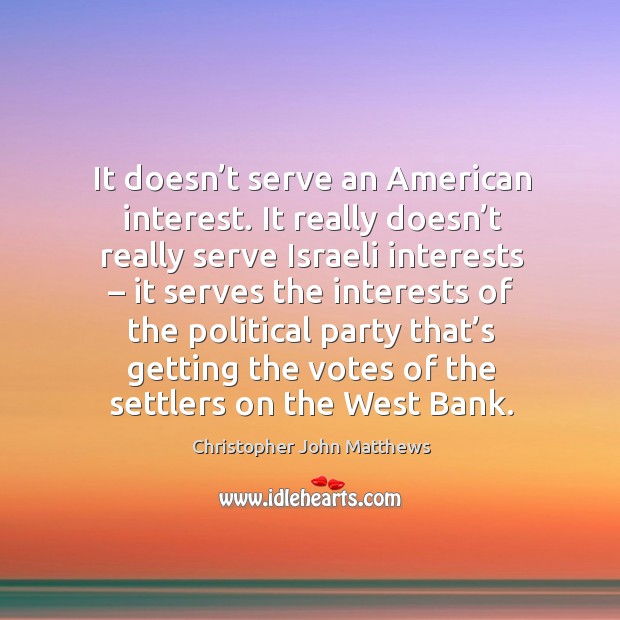 It doesn’t serve an american interest. It really doesn’t really serve israeli interests Christopher John Matthews Picture Quote