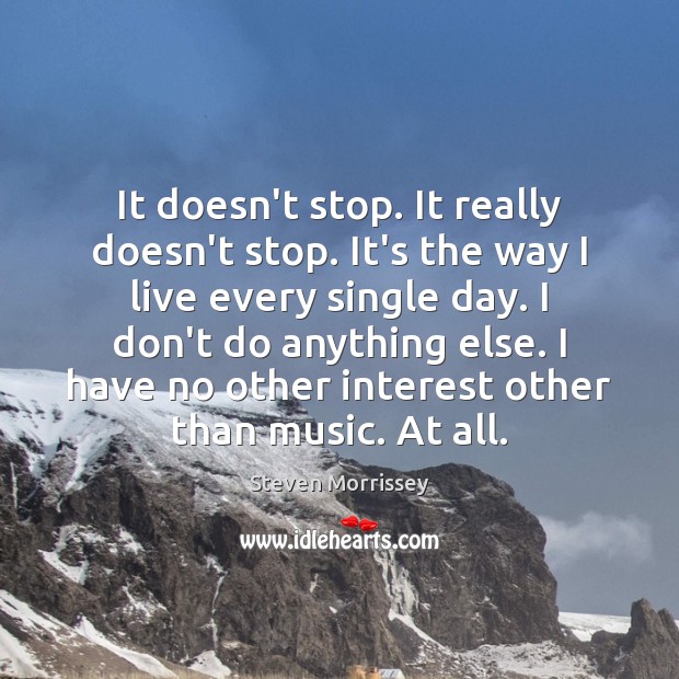 It doesn’t stop. It really doesn’t stop. It’s the way I live Steven Morrissey Picture Quote