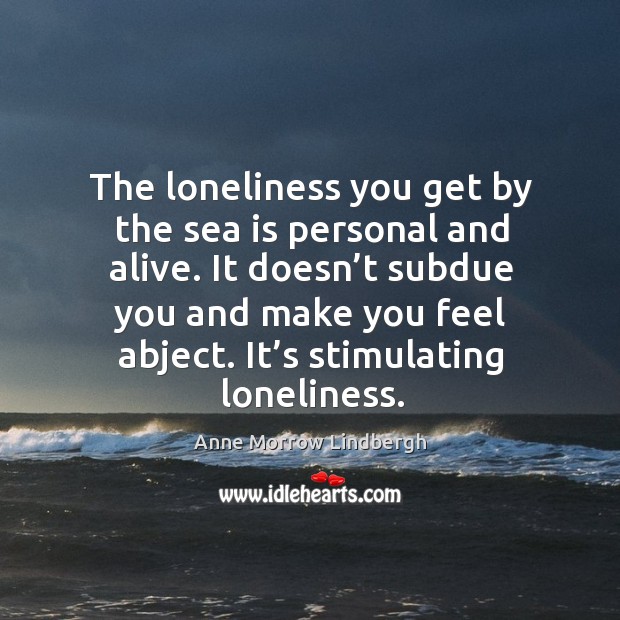 It doesn’t subdue you and make you feel abject. It’s stimulating loneliness. Image