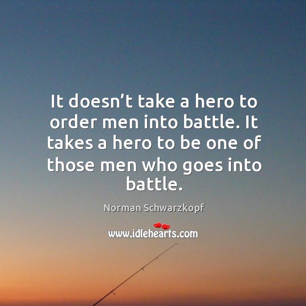 It doesn’t take a hero to order men into battle. It takes a hero to be one of those men who goes into battle. Norman Schwarzkopf Picture Quote