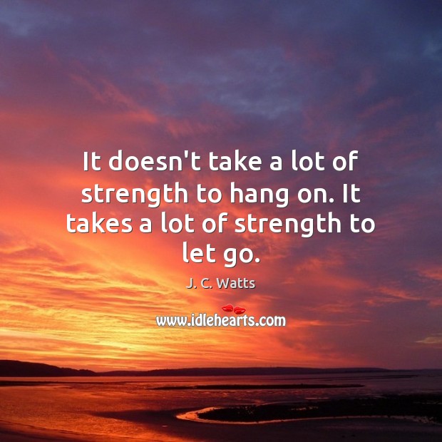 It doesn’t take a lot of strength to hang on. It takes a lot of strength to let go. J. C. Watts Picture Quote