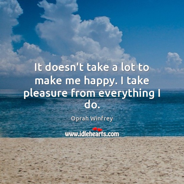 It doesn’t take a lot to make me happy. I take pleasure from everything I do. Oprah Winfrey Picture Quote