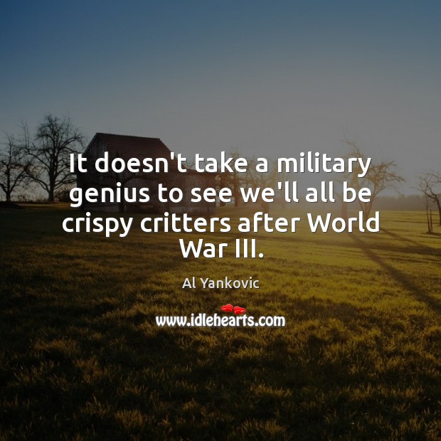 It doesn’t take a military genius to see we’ll all be crispy critters after World War III. 