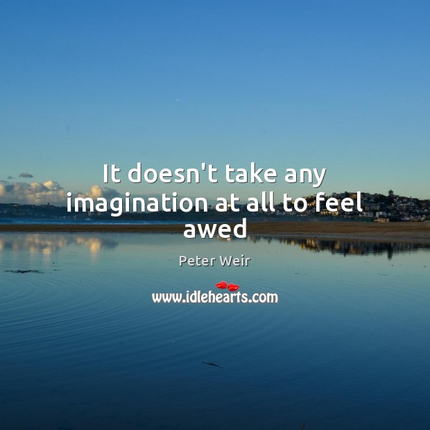 It doesn’t take any imagination at all to feel awed Peter Weir Picture Quote