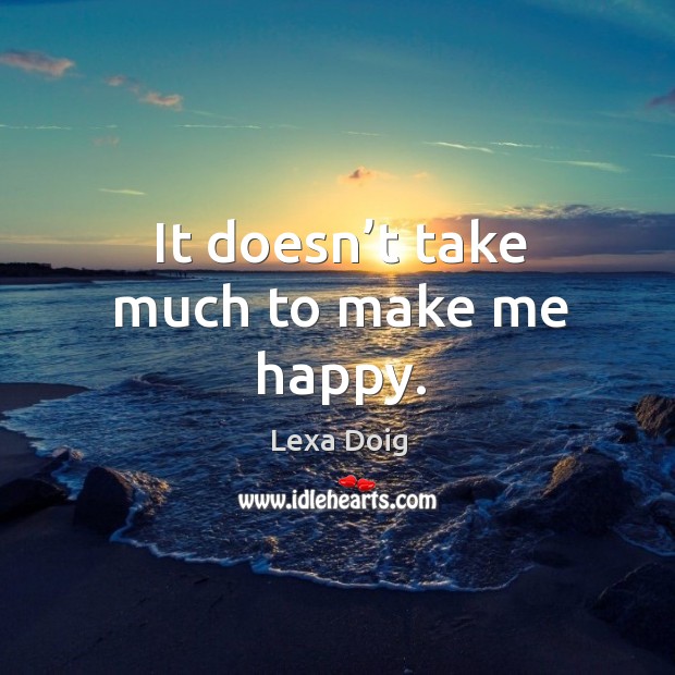 It doesn’t take much to make me happy. Lexa Doig Picture Quote