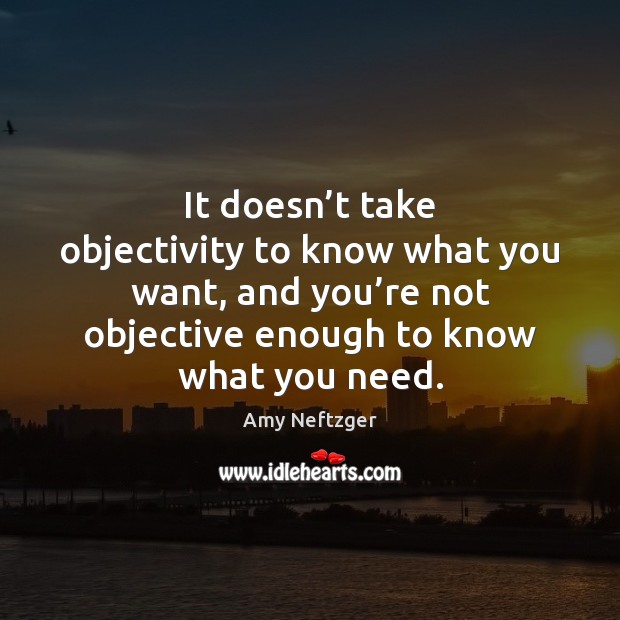 It doesn’t take objectivity to know what you want, and you’ Amy Neftzger Picture Quote