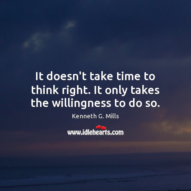 It doesn’t take time to think right. It only takes the willingness to do so. Kenneth G. Mills Picture Quote