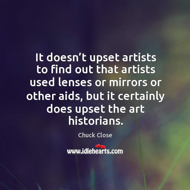 It doesn’t upset artists to find out that artists used lenses or mirrors or other aids Chuck Close Picture Quote