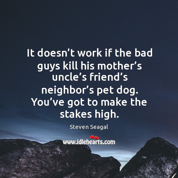 It doesn’t work if the bad guys kill his mother’s uncle’s friend’s neighbor’s pet dog. You’ve got to make the stakes high. Image