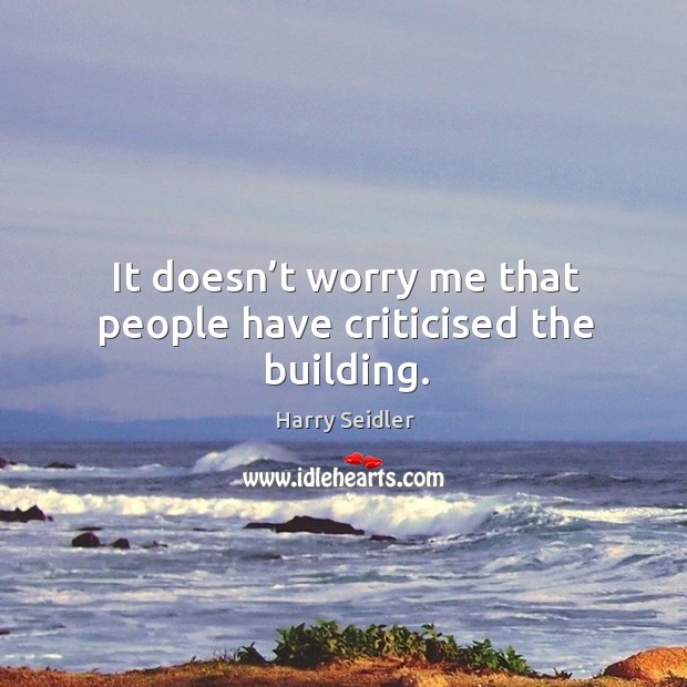 It doesn’t worry me that people have criticised the building. Harry Seidler Picture Quote