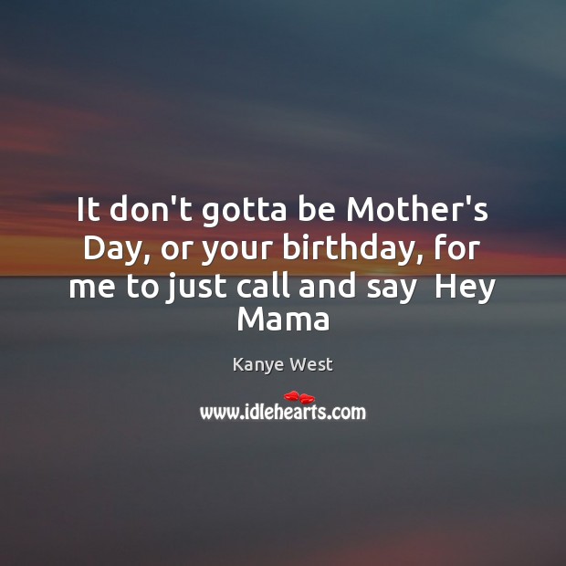 It don’t gotta be Mother’s Day, or your birthday, for me to just call and say  Hey Mama Kanye West Picture Quote
