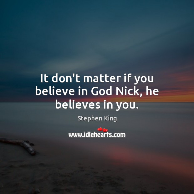 It don’t matter if you believe in God Nick, he believes in you. Image