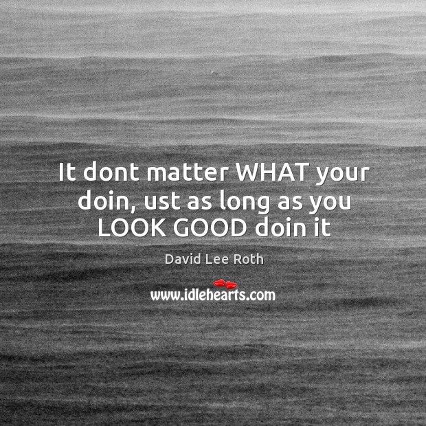 It dont matter WHAT your doin, ust as long as you LOOK GOOD doin it David Lee Roth Picture Quote