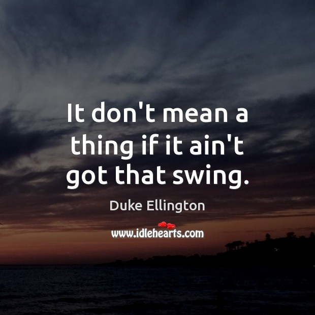 It don’t mean a thing if it ain’t got that swing. Duke Ellington Picture Quote