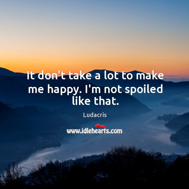 It don’t take a lot to make me happy. I’m not spoiled like that. Ludacris Picture Quote