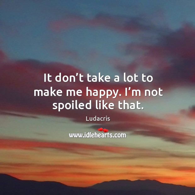 It don’t take a lot to make me happy. I’m not spoiled like that. Ludacris Picture Quote