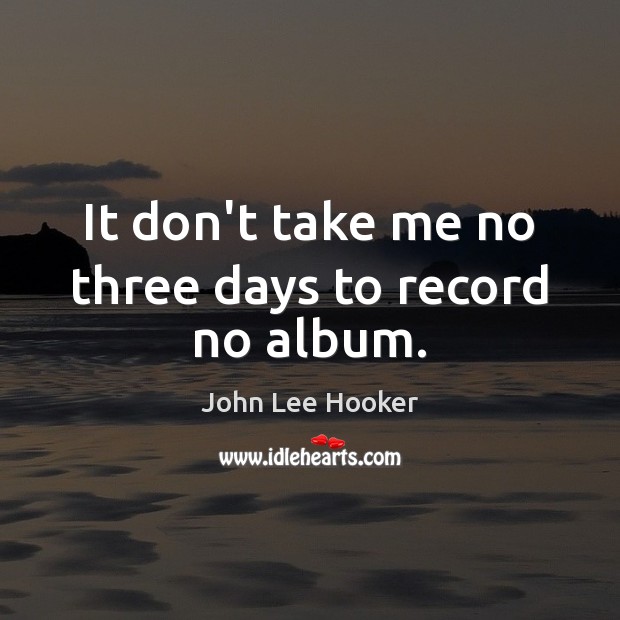 It don’t take me no three days to record no album. John Lee Hooker Picture Quote