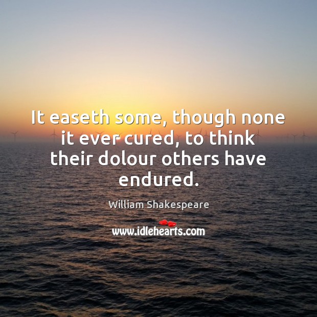 It easeth some, though none it ever cured, to think their dolour others have endured. Image