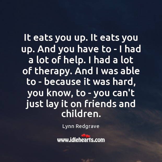 It eats you up. It eats you up. And you have to Lynn Redgrave Picture Quote