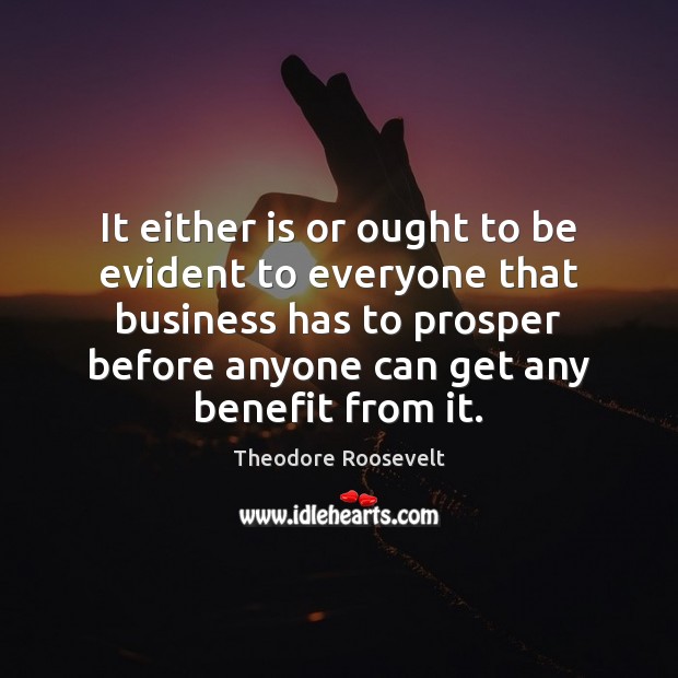 It either is or ought to be evident to everyone that business Theodore Roosevelt Picture Quote