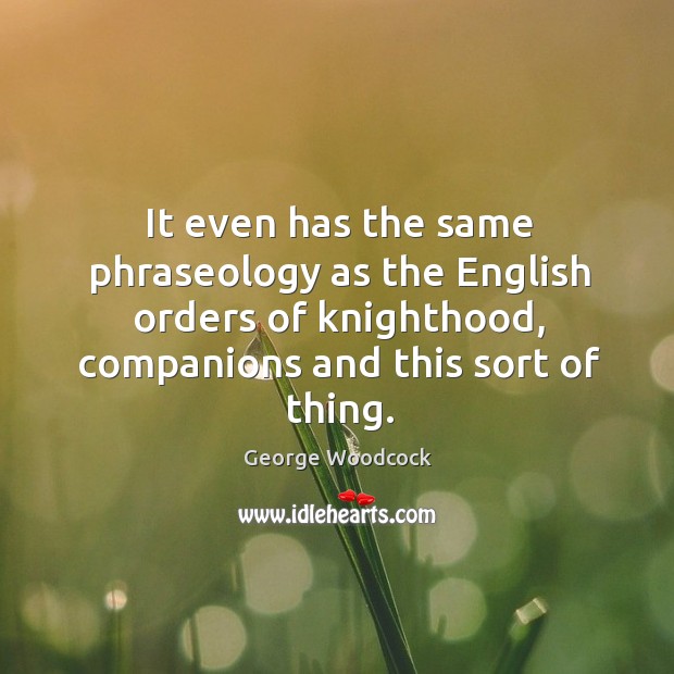 It even has the same phraseology as the english orders of knighthood, companions and this sort of thing. George Woodcock Picture Quote