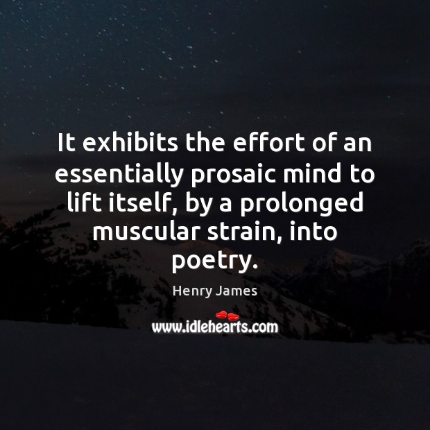 It exhibits the effort of an essentially prosaic mind to lift itself, Henry James Picture Quote