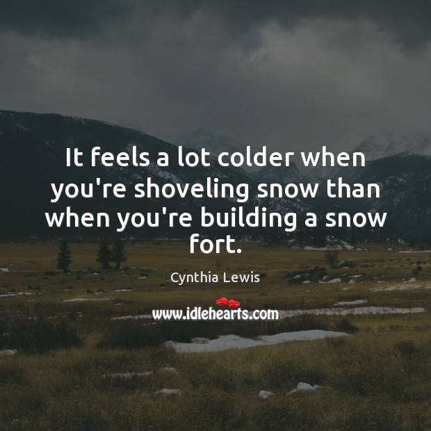 It feels a lot colder when you’re shoveling snow than when you’re building a snow fort. Cynthia Lewis Picture Quote