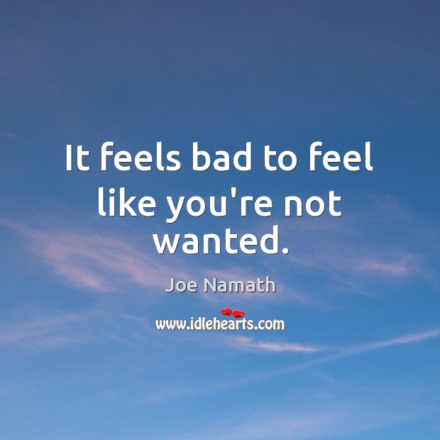 It feels bad to feel like you’re not wanted. Joe Namath Picture Quote