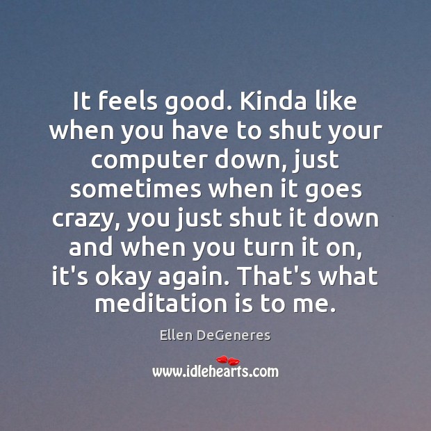 It feels good. Kinda like when you have to shut your computer Ellen DeGeneres Picture Quote