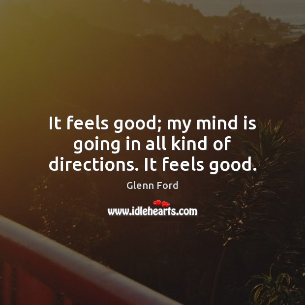 It feels good; my mind is going in all kind of directions. It feels good. Glenn Ford Picture Quote