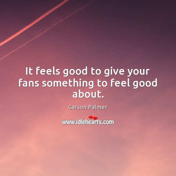 It feels good to give your fans something to feel good about. Carson Palmer Picture Quote