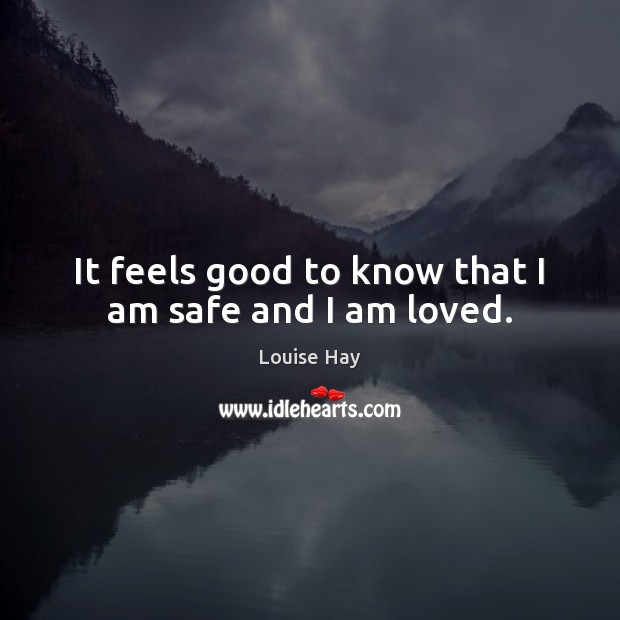 It feels good to know that I am safe and I am loved. Louise Hay Picture Quote