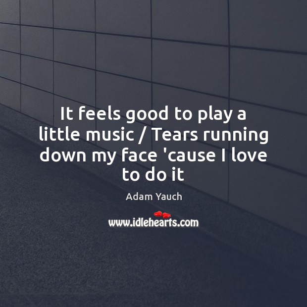 It feels good to play a little music / Tears running down my face ’cause I love to do it Adam Yauch Picture Quote
