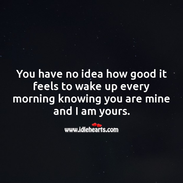 It feels good to wake up every morning knowing you are mine and I am yours. Cute Love Quotes Image