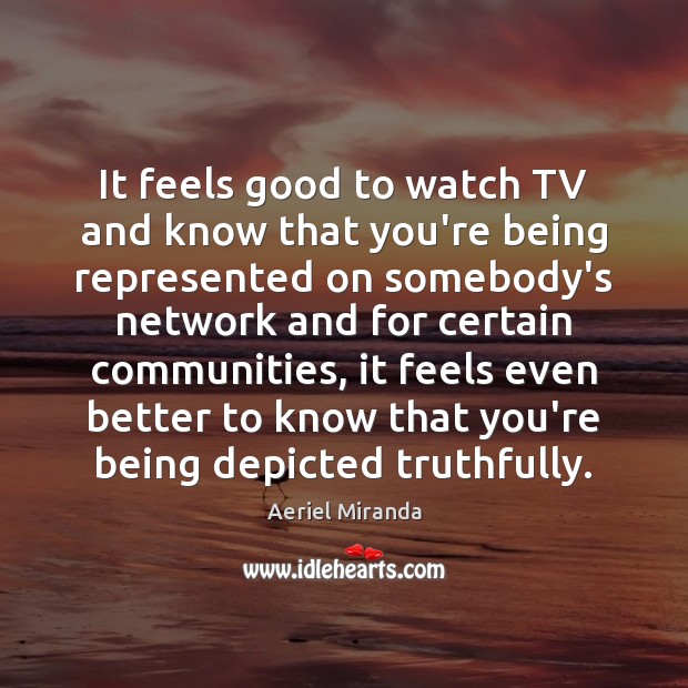 It feels good to watch TV and know that you’re being represented Aeriel Miranda Picture Quote