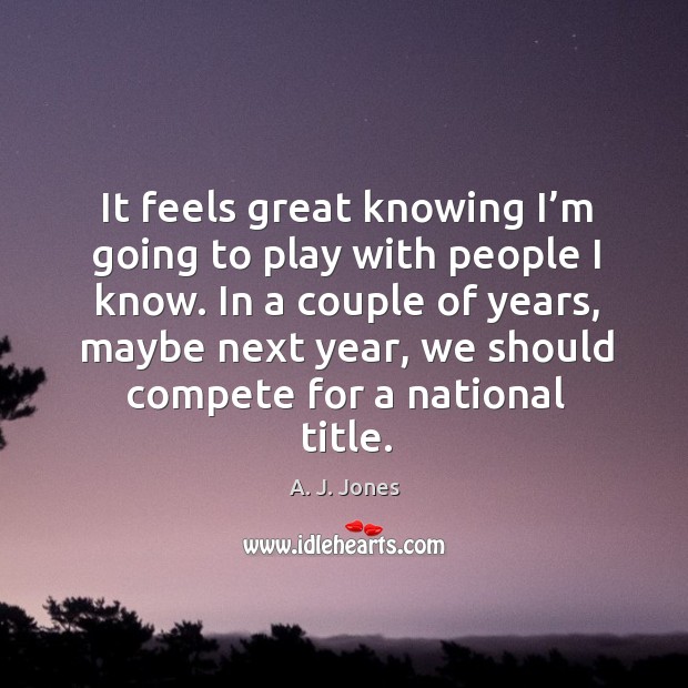 It feels great knowing I’m going to play with people I know. A. J. Jones Picture Quote