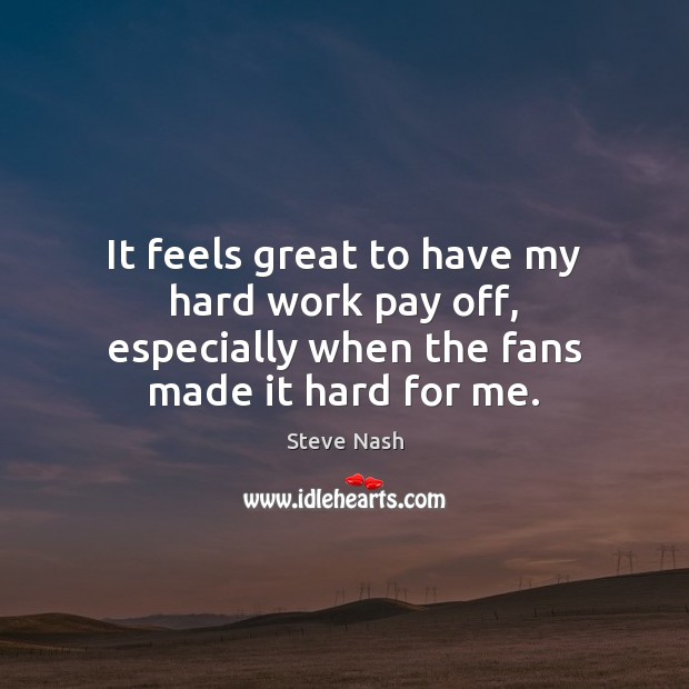 It feels great to have my hard work pay off, especially when the fans made it hard for me. Steve Nash Picture Quote