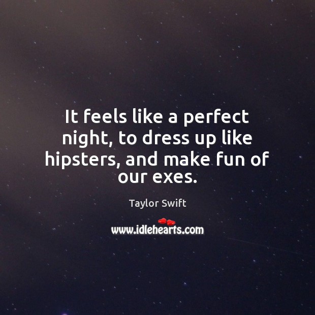 It feels like a perfect night, to dress up like hipsters, and make fun of our exes. Taylor Swift Picture Quote