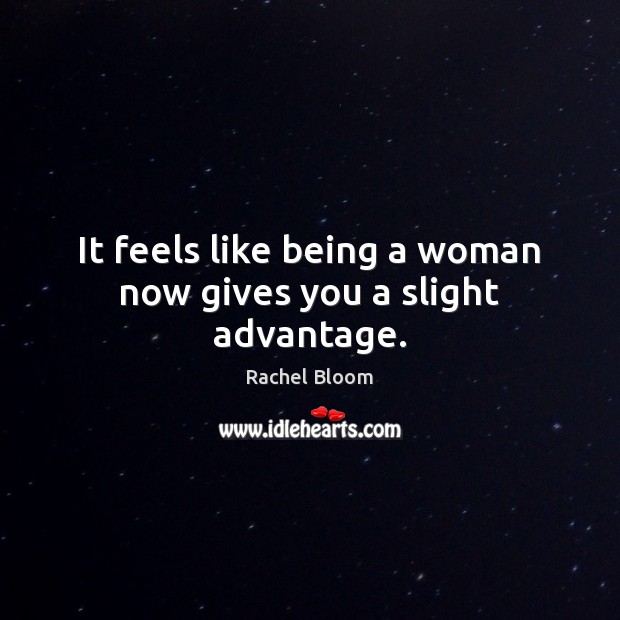 It feels like being a woman now gives you a slight advantage. Rachel Bloom Picture Quote