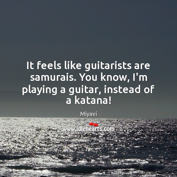 It feels like guitarists are samurais. You know, I’m playing a guitar, Miyavi Picture Quote