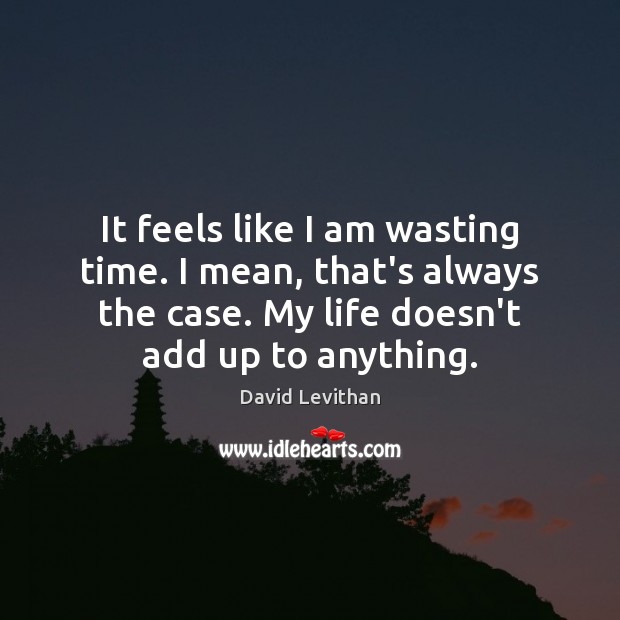 It feels like I am wasting time. I mean, that’s always the David Levithan Picture Quote
