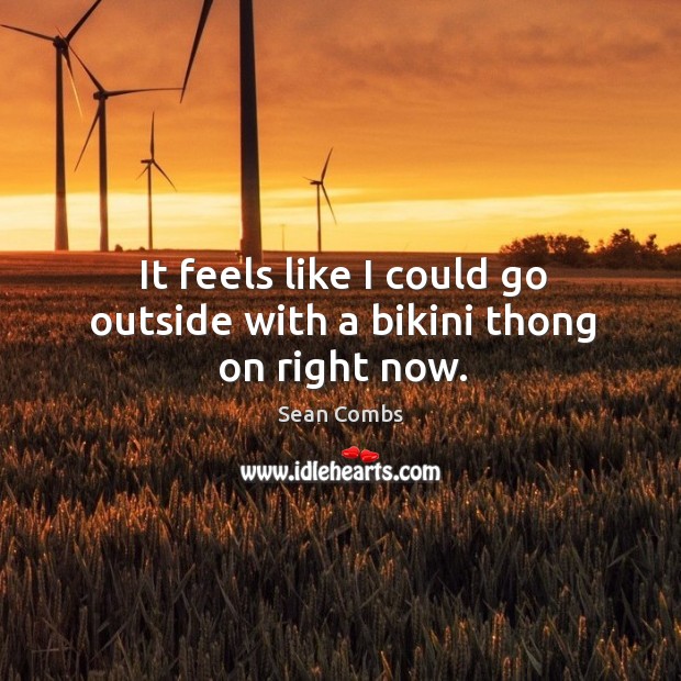 It feels like I could go outside with a bikini thong on right now. Image